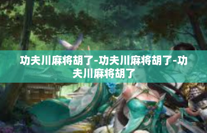 功夫川麻将胡了-功夫川麻将胡了-功夫川麻将胡了
