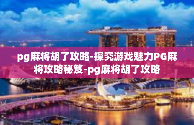 pg麻将胡了攻略-探究游戏魅力PG麻将攻略秘笈-pg麻将胡了攻略