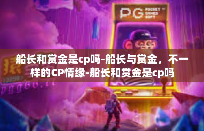 船长和赏金是cp吗-船长与赏金，不一样的CP情缘-船长和赏金是cp吗