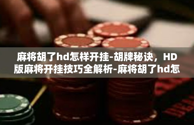 麻将胡了hd怎样开挂-胡牌秘诀，HD版麻将开挂技巧全解析-麻将胡了hd怎样开挂