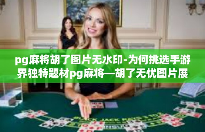 pg麻将胡了图片无水印-为何挑选手游界独特题材pg麻将—胡了无忧图片展示下的欢乐故事-pg麻将胡了图片无水印