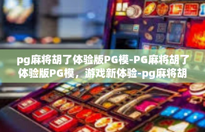 pg麻将胡了体验版PG模-PG麻将胡了体验版PG模，游戏新体验-pg麻将胡了体验版PG模