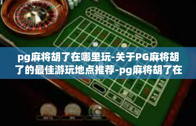 pg麻将胡了在哪里玩-关于PG麻将胡了的最佳游玩地点推荐-pg麻将胡了在哪里玩