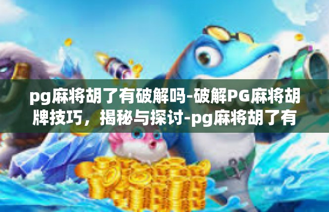 pg麻将胡了有破解吗-破解PG麻将胡牌技巧，揭秘与探讨-pg麻将胡了有破解吗