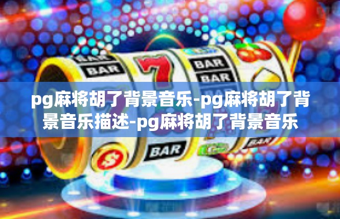 pg麻将胡了背景音乐-pg麻将胡了背景音乐描述-pg麻将胡了背景音乐