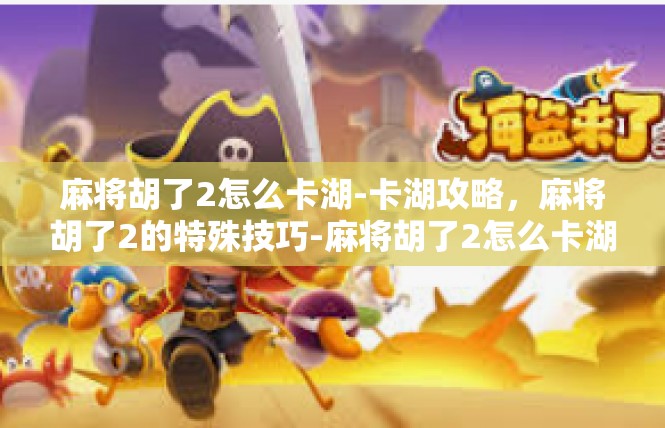 麻将胡了2怎么卡湖-卡湖攻略，麻将胡了2的特殊技巧-麻将胡了2怎么卡湖