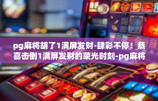 pg麻将胡了1满屏发财-肆彩不停！恭喜击倒1满屏发财的荣光时刻-pg麻将胡了1满屏发财