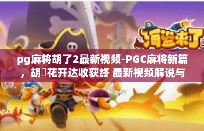 pg麻将胡了2最新视频-PGC麻将新篇，胡罷花开达收获终 最新视频解说与精编-pg麻将胡了2最新视频