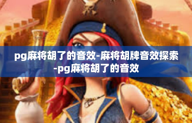 pg麻将胡了的音效-麻将胡牌音效探索-pg麻将胡了的音效