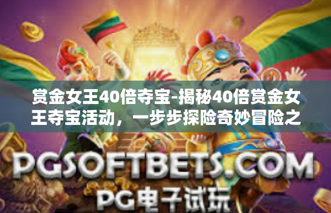 赏金女王40倍夺宝-揭秘40倍赏金女王夺宝活动，一步步探险奇妙冒险之旅-赏金女王40倍夺宝