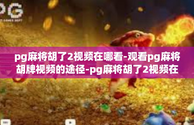 pg麻将胡了2视频在哪看-观看pg麻将胡牌视频的途径-pg麻将胡了2视频在哪看