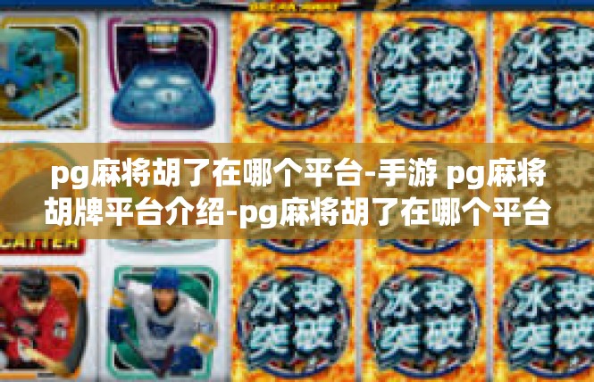 pg麻将胡了在哪个平台-手游 pg麻将胡牌平台介绍-pg麻将胡了在哪个平台