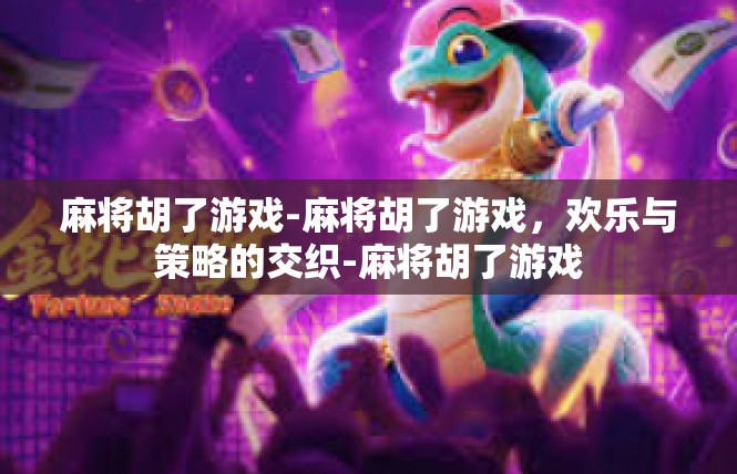 麻将胡了游戏-麻将胡了游戏，欢乐与策略的交织-麻将胡了游戏
