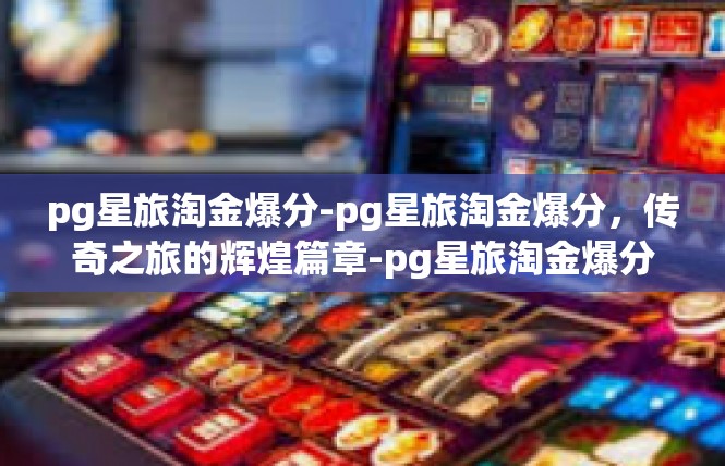 pg星旅淘金爆分-pg星旅淘金爆分，传奇之旅的辉煌篇章-pg星旅淘金爆分