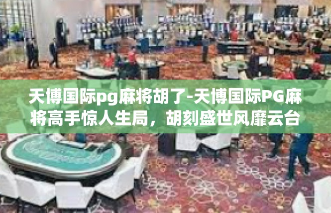 天博国际pg麻将胡了-天博国际PG麻将高手惊人生局，胡刻盛世风靡云台-天博国际pg麻将胡了