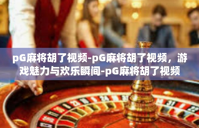 pG麻将胡了视频-pG麻将胡了视频，游戏魅力与欢乐瞬间-pG麻将胡了视频