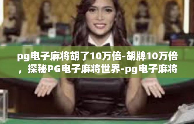 pg电子麻将胡了10万倍-胡牌10万倍，探秘PG电子麻将世界-pg电子麻将胡了10万倍