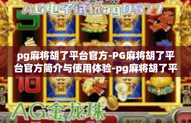 pg麻将胡了平台官方-PG麻将胡了平台官方简介与使用体验-pg麻将胡了平台官方