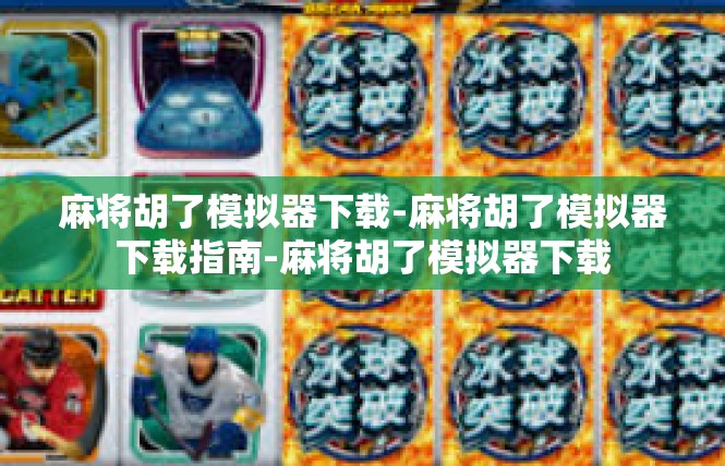 麻将胡了模拟器下载-麻将胡了模拟器下载指南-麻将胡了模拟器下载