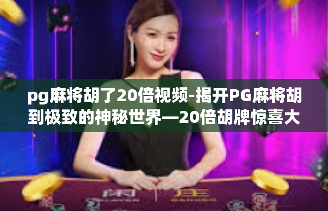 pg麻将胡了20倍视频-揭开PG麻将胡到极致的神秘世界—20倍胡牌惊喜大放送-pg麻将胡了20倍视频