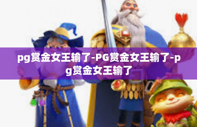 pg赏金女王输了-PG赏金女王输了-pg赏金女王输了