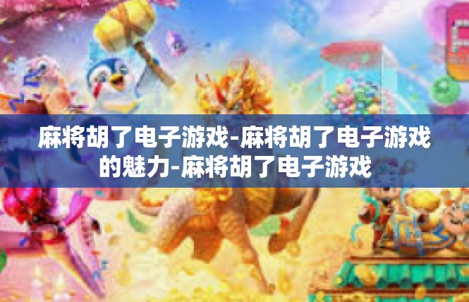 麻将胡了电子游戏-麻将胡了电子游戏的魅力-麻将胡了电子游戏