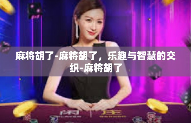 麻将胡了-麻将胡了，乐趣与智慧的交织-麻将胡了