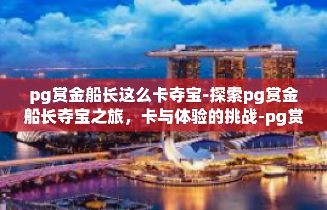 pg赏金船长这么卡夺宝-探索pg赏金船长夺宝之旅，卡与体验的挑战-pg赏金船长这么卡夺宝