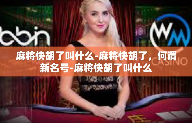 麻将快胡了叫什么-麻将快胡了，何谓新名号-麻将快胡了叫什么