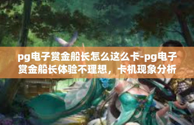 pg电子赏金船长怎么这么卡-pg电子赏金船长体验不理想，卡机现象分析-pg电子赏金船长怎么这么卡
