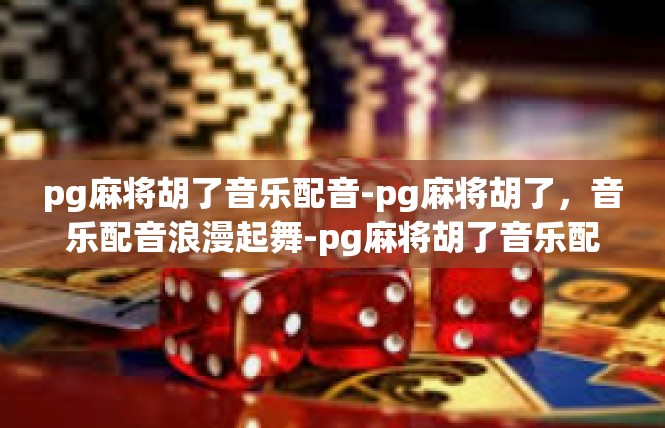 pg麻将胡了音乐配音-pg麻将胡了，音乐配音浪漫起舞-pg麻将胡了音乐配音