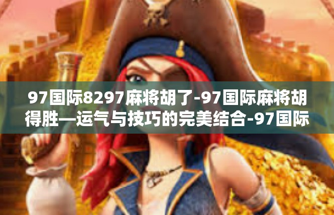 97国际8297麻将胡了-97国际麻将胡得胜—运气与技巧的完美结合-97国际8297麻将胡了