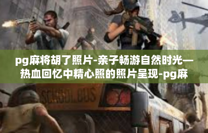 pg麻将胡了照片-亲子畅游自然时光—热血回忆中精心照的照片呈现-pg麻将胡了照片