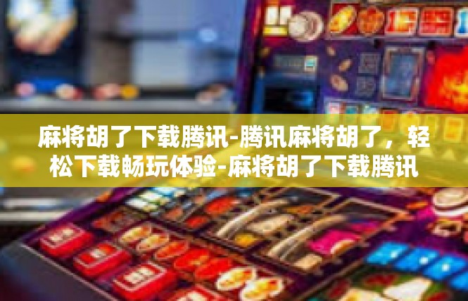 麻将胡了下载腾讯-腾讯麻将胡了，轻松下载畅玩体验-麻将胡了下载腾讯