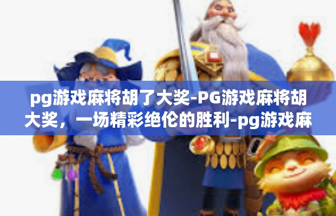 pg游戏麻将胡了大奖-PG游戏麻将胡大奖，一场精彩绝伦的胜利-pg游戏麻将胡了大奖