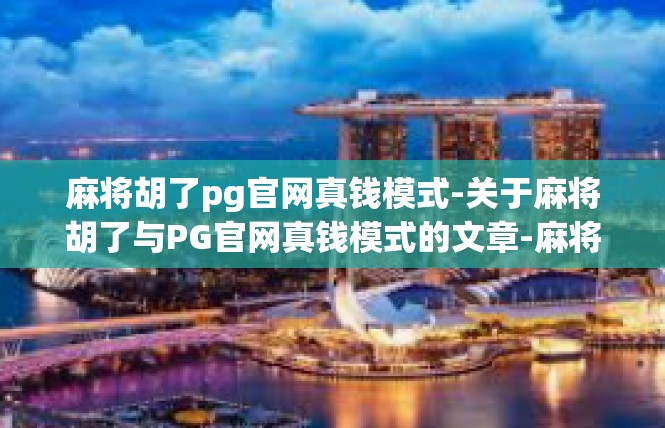 麻将胡了pg官网真钱模式-关于麻将胡了与PG官网真钱模式的文章-麻将胡了pg官网真钱模式