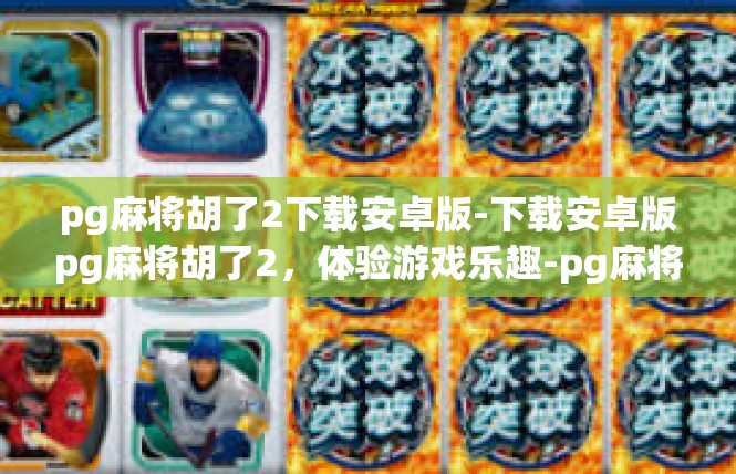pg麻将胡了2下载安卓版-下载安卓版pg麻将胡了2，体验游戏乐趣-pg麻将胡了2下载安卓版