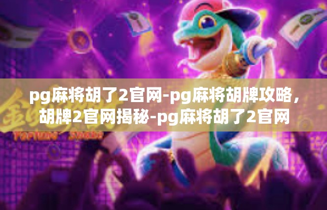 pg麻将胡了2官网-pg麻将胡牌攻略，胡牌2官网揭秘-pg麻将胡了2官网
