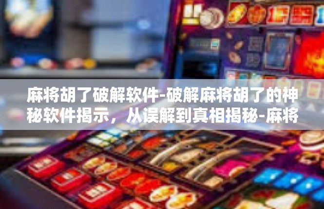 麻将胡了破解软件-破解麻将胡了的神秘软件揭示，从误解到真相揭秘-麻将胡了破解软件