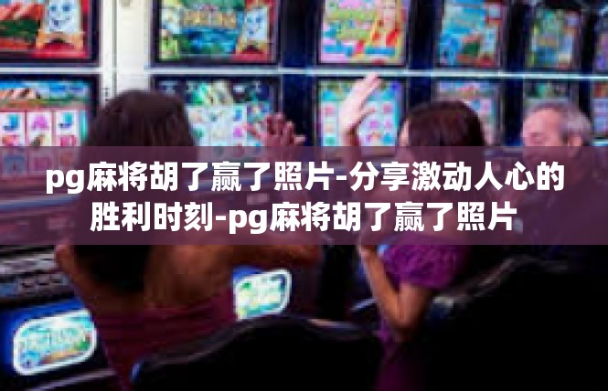 pg麻将胡了赢了照片-分享激动人心的胜利时刻-pg麻将胡了赢了照片