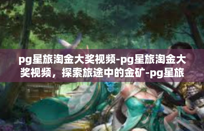pg星旅淘金大奖视频-pg星旅淘金大奖视频，探索旅途中的金矿-pg星旅淘金大奖视频