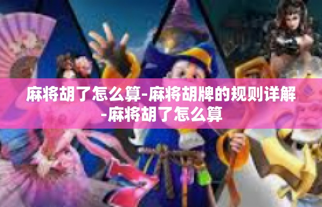 麻将胡了怎么算-麻将胡牌的规则详解-麻将胡了怎么算