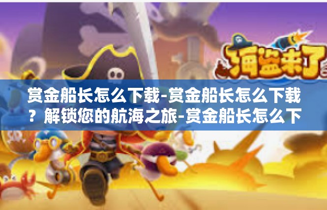 赏金船长怎么下载-赏金船长怎么下载？解锁您的航海之旅-赏金船长怎么下载