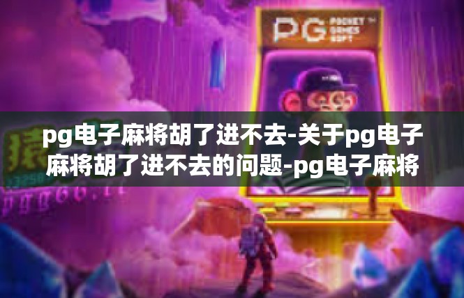 pg电子麻将胡了进不去-关于pg电子麻将胡了进不去的问题-pg电子麻将胡了进不去