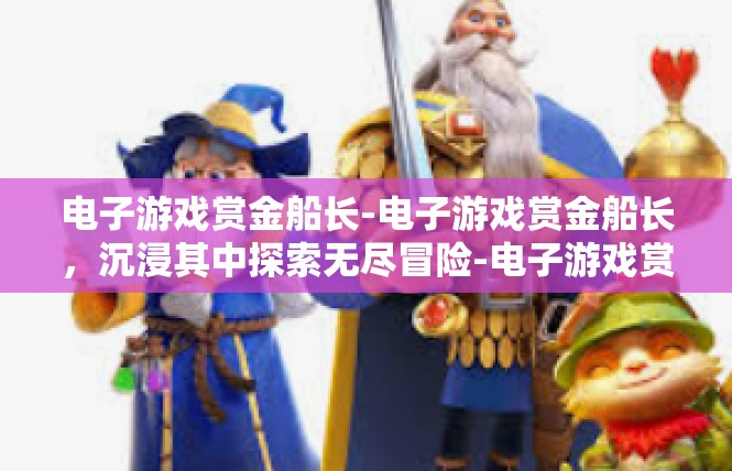 电子游戏赏金船长-电子游戏赏金船长，沉浸其中探索无尽冒险-电子游戏赏金船长