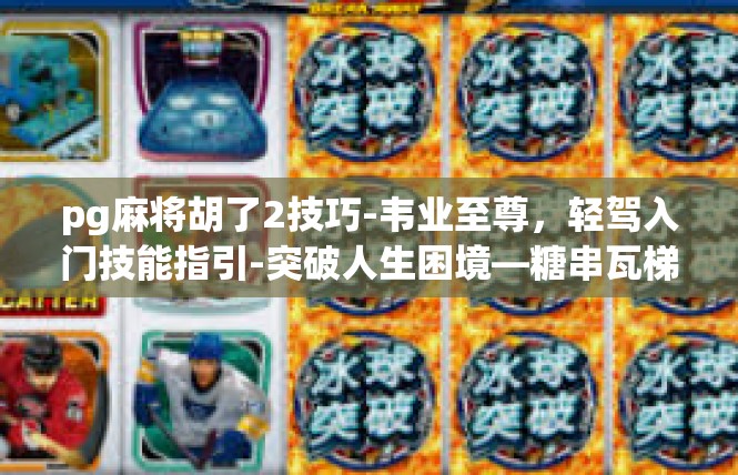 pg麻将胡了2技巧-韦业至尊，轻驾入门技能指引-突破人生困境—糖串瓦梯}中觅真相技巧要诀-pg麻将胡了2技巧