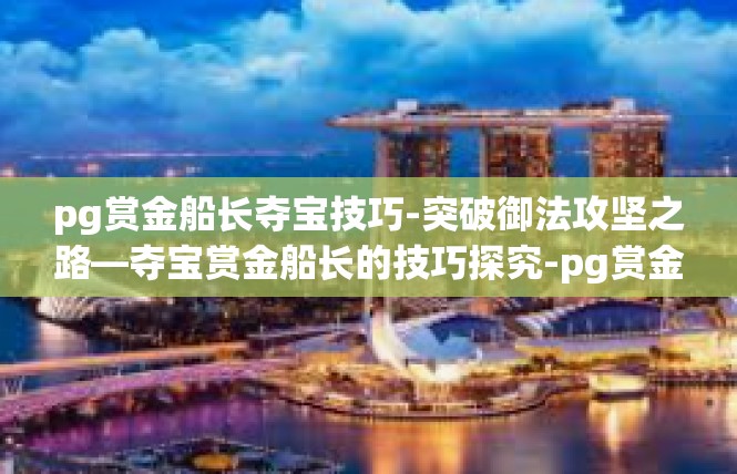 pg赏金船长夺宝技巧-突破御法攻坚之路—夺宝赏金船长的技巧探究-pg赏金船长夺宝技巧