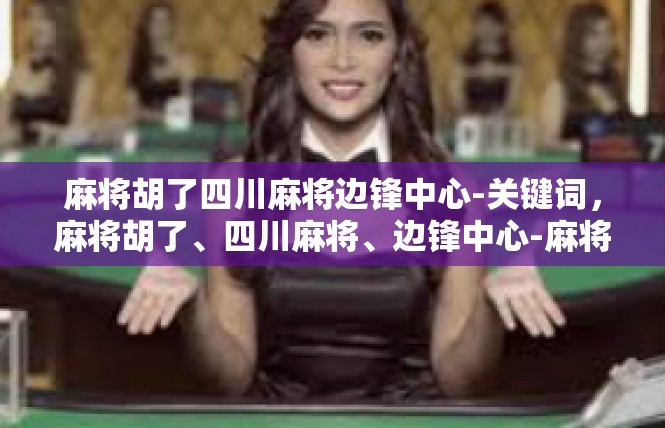 麻将胡了四川麻将边锋中心-关键词，麻将胡了、四川麻将、边锋中心-麻将胡了四川麻将边锋中心