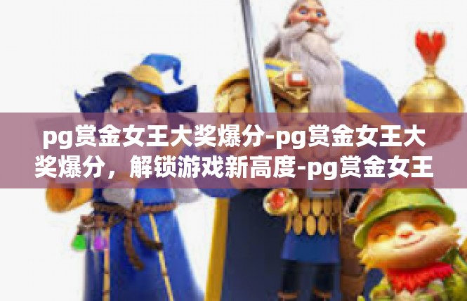 pg赏金女王大奖爆分-pg赏金女王大奖爆分，解锁游戏新高度-pg赏金女王大奖爆分