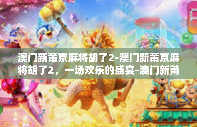 澳门新莆京麻将胡了2-澳门新莆京麻将胡了2，一场欢乐的盛宴-澳门新莆京麻将胡了2